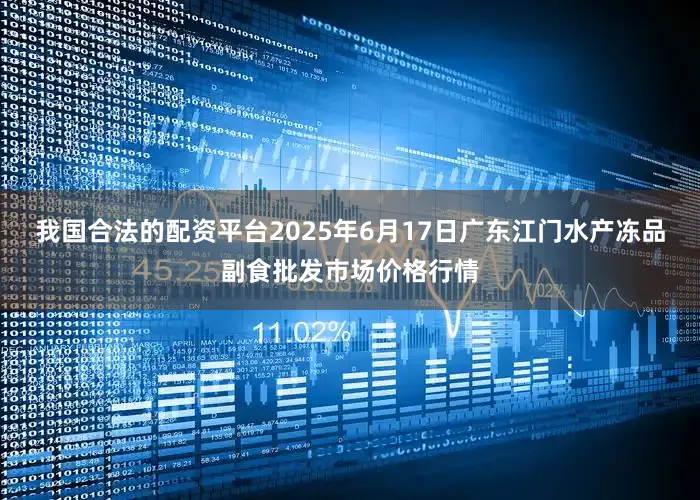 我国合法的配资平台2025年6月17日广东江门水产冻品副食批发市场价格行情