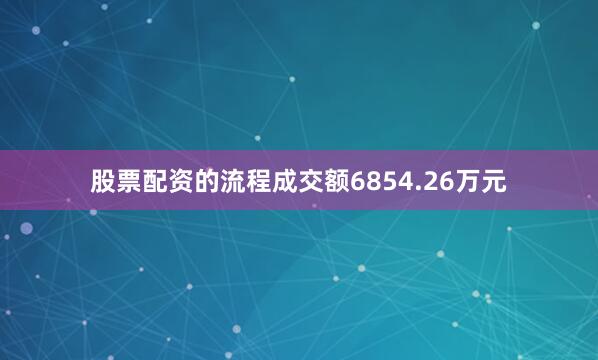 股票配资的流程成交额6854.26万元