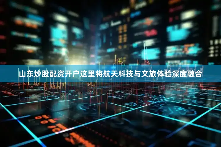 山东炒股配资开户这里将航天科技与文旅体验深度融合