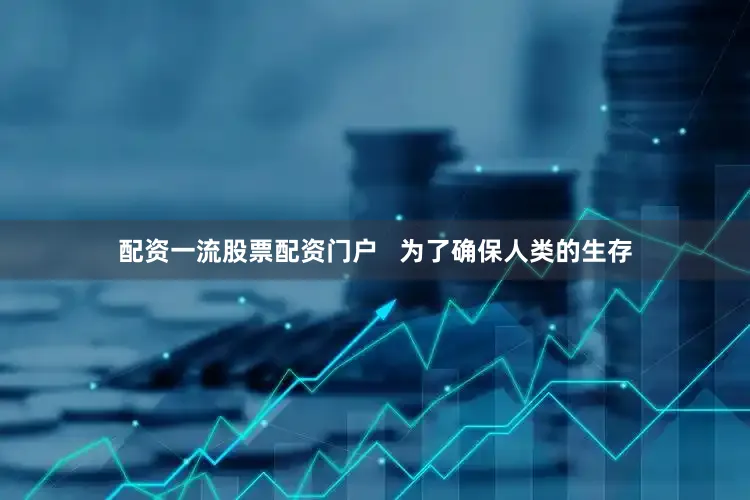 配资一流股票配资门户   为了确保人类的生存