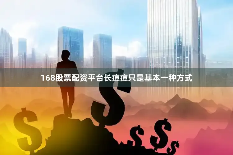 168股票配资平台长痘痘只是基本一种方式
