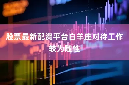 股票最新配资平台白羊座对待工作较为随性