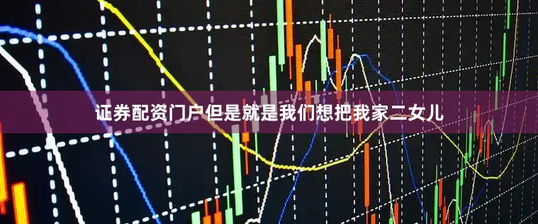 证券配资门户但是就是我们想把我家二女儿