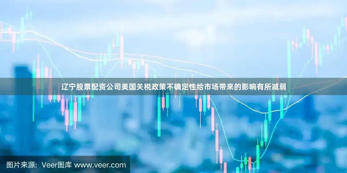 辽宁股票配资公司美国关税政策不确定性给市场带来的影响有所减弱