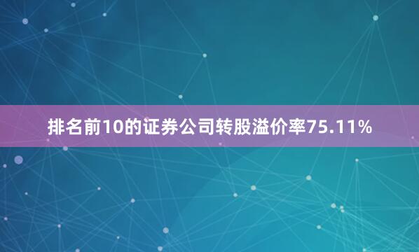 排名前10的证券公司转股溢价率75.11%