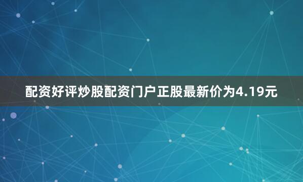 配资好评炒股配资门户正股最新价为4.19元