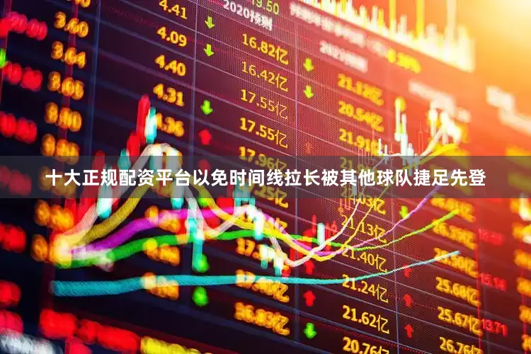 十大正规配资平台以免时间线拉长被其他球队捷足先登