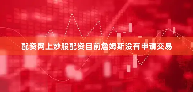 配资网上炒股配资目前詹姆斯没有申请交易