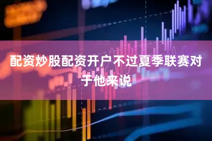 配资炒股配资开户不过夏季联赛对于他来说