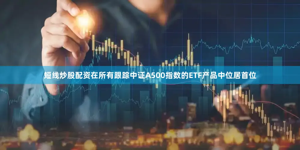 短线炒股配资在所有跟踪中证A500指数的ETF产品中位居首位