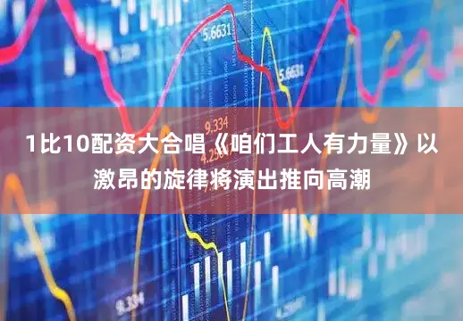 1比10配资大合唱《咱们工人有力量》以激昂的旋律将演出推向高潮