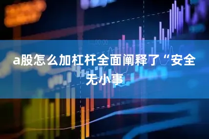 a股怎么加杠杆全面阐释了“安全无小事