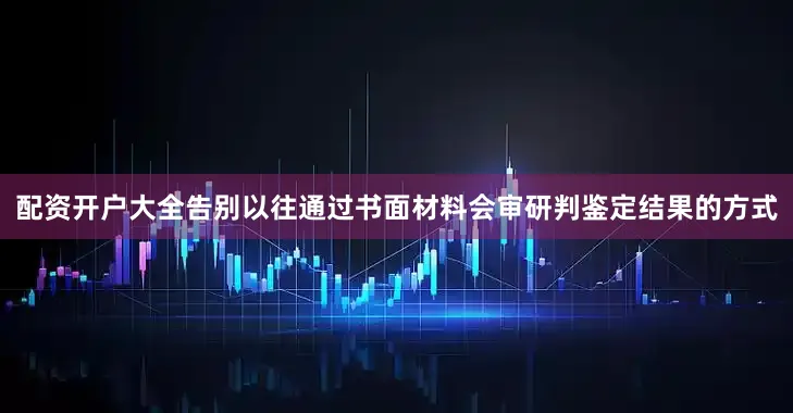 配资开户大全告别以往通过书面材料会审研判鉴定结果的方式