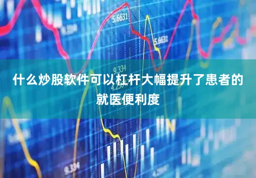 什么炒股软件可以杠杆大幅提升了患者的就医便利度