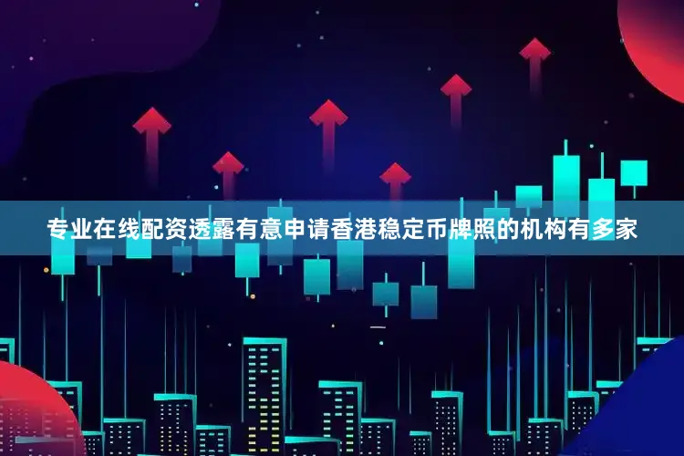 专业在线配资透露有意申请香港稳定币牌照的机构有多家