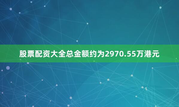股票配资大全总金额约为2970.55万港元