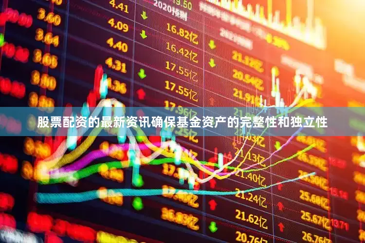股票配资的最新资讯确保基金资产的完整性和独立性