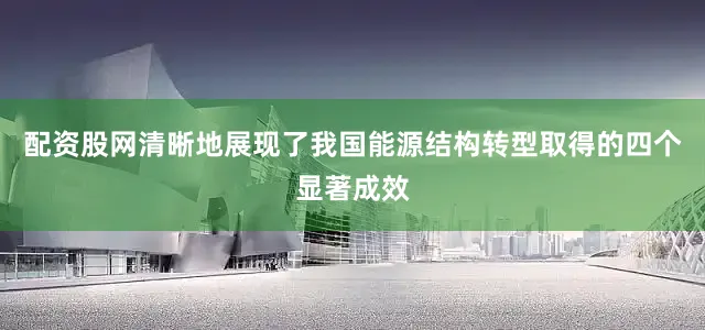 配资股网清晰地展现了我国能源结构转型取得的四个显著成效