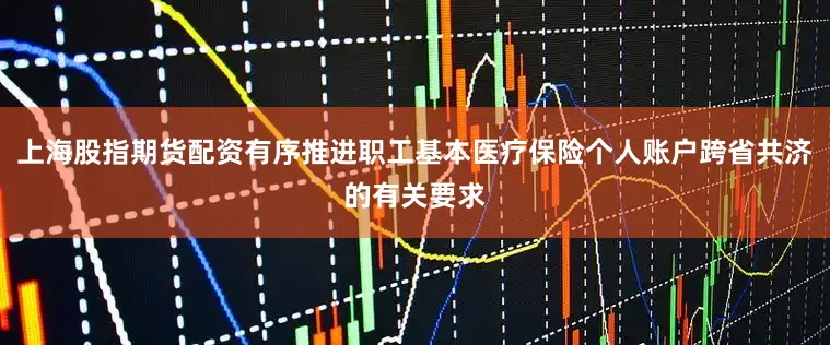 上海股指期货配资有序推进职工基本医疗保险个人账户跨省共济的有关要求