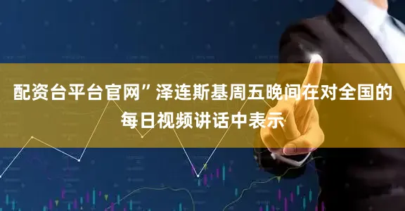 配资台平台官网”泽连斯基周五晚间在对全国的每日视频讲话中表示
