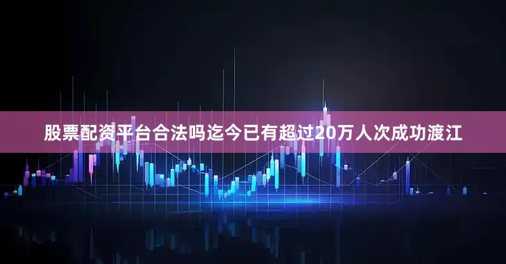 股票配资平台合法吗迄今已有超过20万人次成功渡江