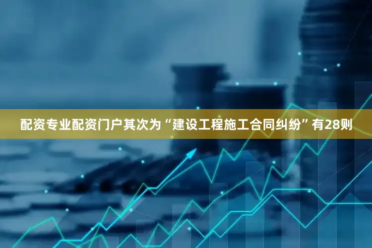配资专业配资门户其次为“建设工程施工合同纠纷”有28则
