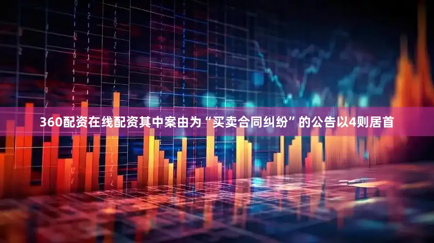 360配资在线配资其中案由为“买卖合同纠纷”的公告以4则居首