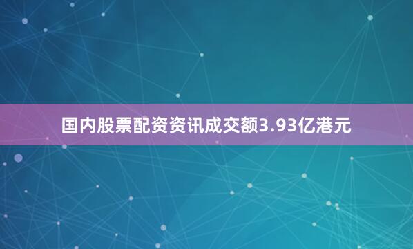 国内股票配资资讯成交额3.93亿港元