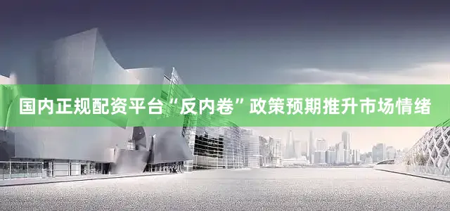 国内正规配资平台“反内卷”政策预期推升市场情绪