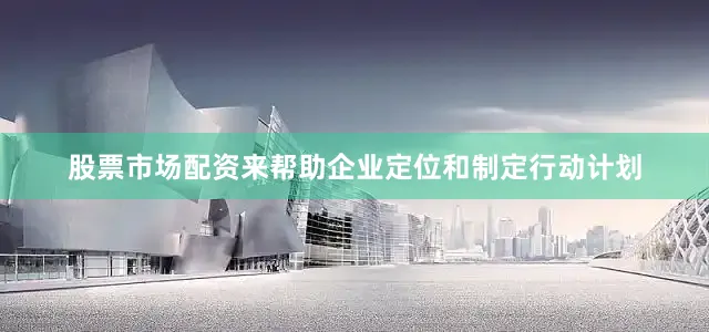 股票市场配资来帮助企业定位和制定行动计划