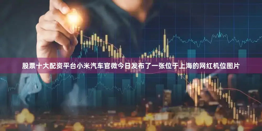 股票十大配资平台小米汽车官微今日发布了一张位于上海的网红机位图片