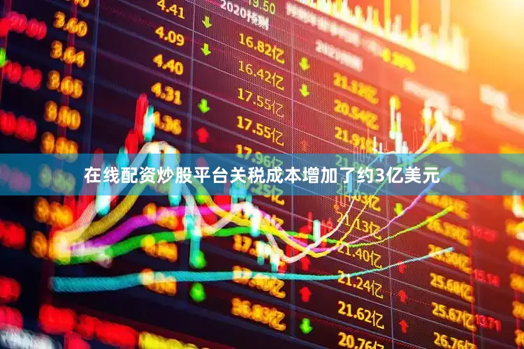 在线配资炒股平台关税成本增加了约3亿美元
