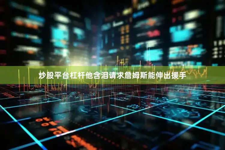 炒股平台杠杆他含泪请求詹姆斯能伸出援手