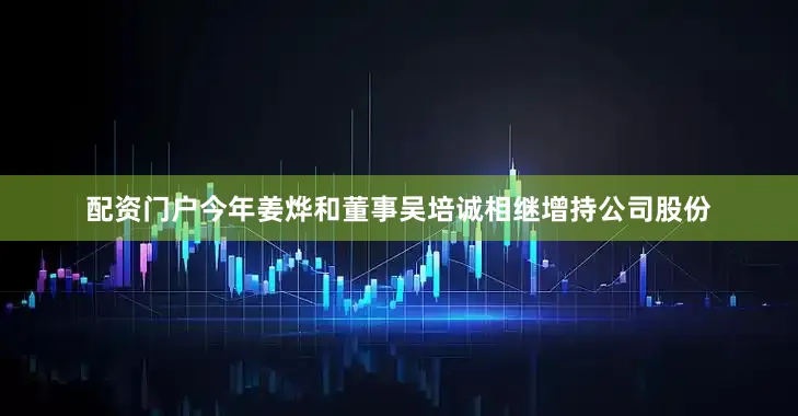 配资门户今年姜烨和董事吴培诚相继增持公司股份