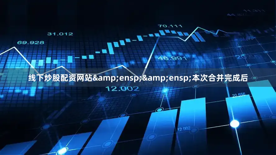 线下炒股配资网站&ensp;&ensp;本次合并完成后