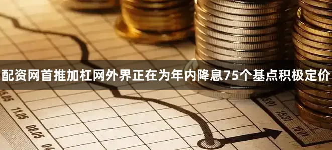 配资网首推加杠网外界正在为年内降息75个基点积极定价