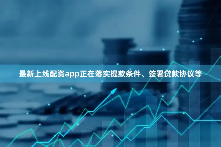 最新上线配资app正在落实提款条件、签署贷款协议等
