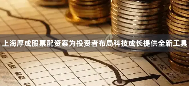 上海厚成股票配资案为投资者布局科技成长提供全新工具