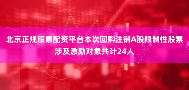 北京正规股票配资平台本次回购注销A股限制性股票涉及激励对象共计24人