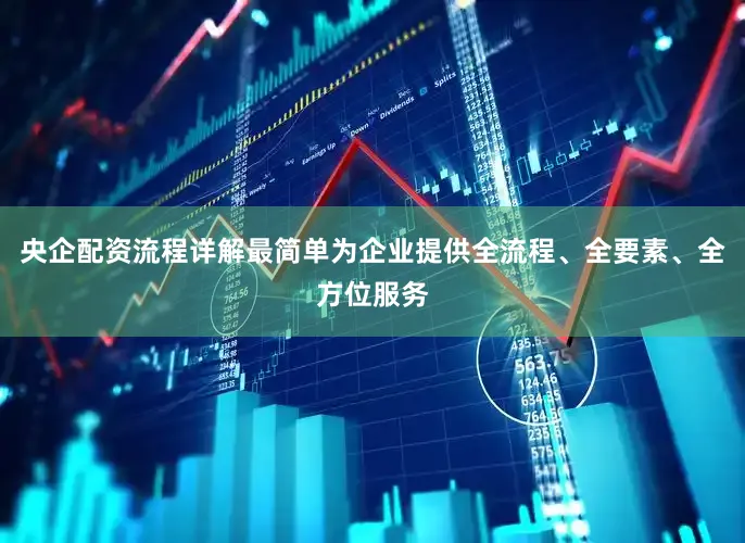 央企配资流程详解最简单为企业提供全流程、全要素、全方位服务