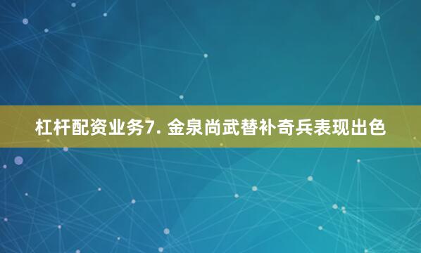 杠杆配资业务　　7. 金泉尚武替补奇兵表现出色