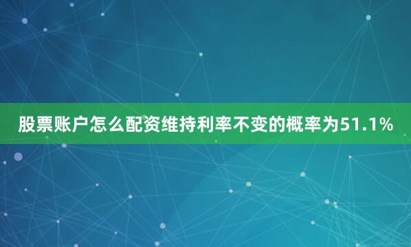 股票账户怎么配资维持利率不变的概率为51.1%