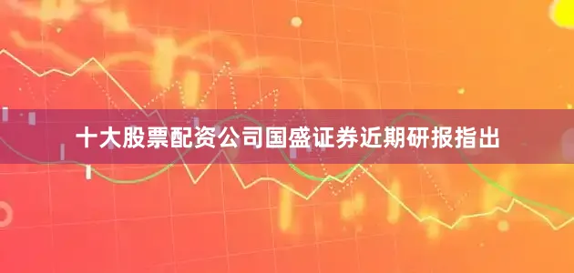 十大股票配资公司国盛证券近期研报指出