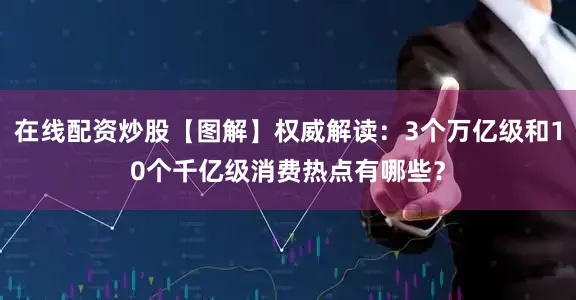 在线配资炒股【图解】权威解读：3个万亿级和10个千亿级消费热点有哪些？