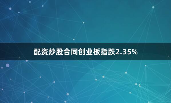 配资炒股合同创业板指跌2.35%