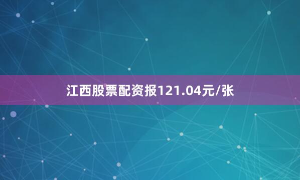 江西股票配资报121.04元/张