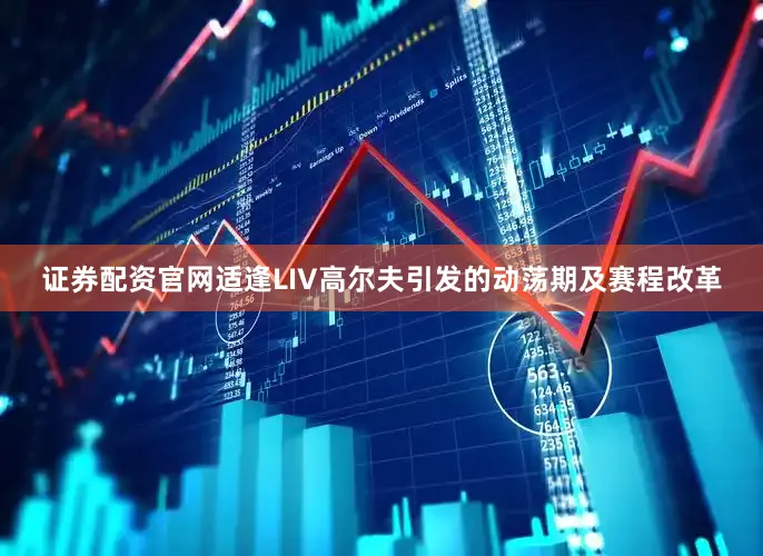 证券配资官网适逢LIV高尔夫引发的动荡期及赛程改革