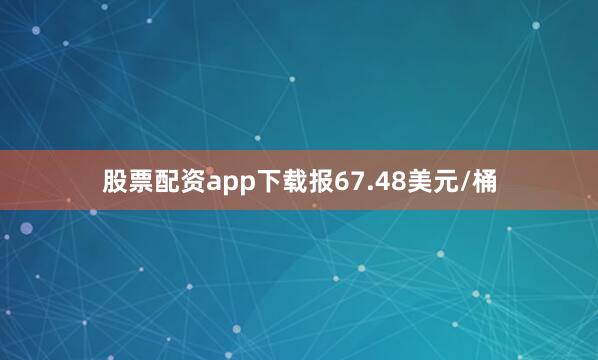 股票配资app下载报67.48美元/桶