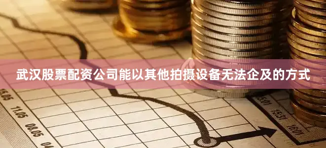 武汉股票配资公司能以其他拍摄设备无法企及的方式