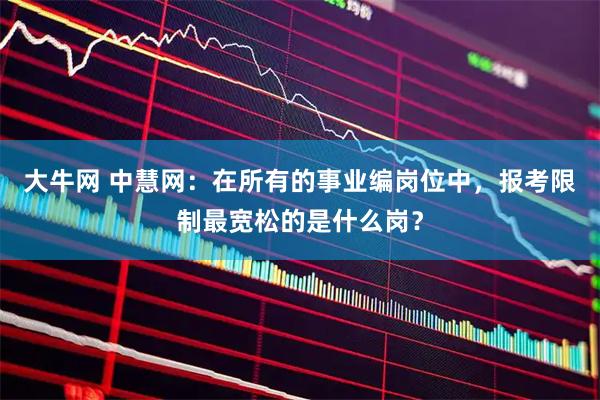 大牛网 中慧网：在所有的事业编岗位中，报考限制最宽松的是什么岗？